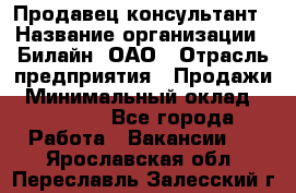 Продавец-консультант › Название организации ­ Билайн, ОАО › Отрасль предприятия ­ Продажи › Минимальный оклад ­ 30 000 - Все города Работа » Вакансии   . Ярославская обл.,Переславль-Залесский г.